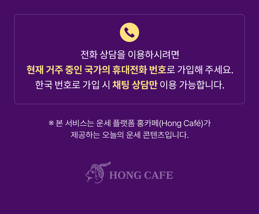 전화 상담을 이용하시려면
                    / 현재 거주 중인 국가의 휴대전화 번호로 가입해 주세요.
                    / 한국 번호로 가입 시 채팅 상담만 이용 가능합니다.
                    / ※ 본 서비스는 운세 플랫폼 홍카페(Hong Cafe)가 
                    / 제공하는 오늘의 운세 콘텐츠입니다.