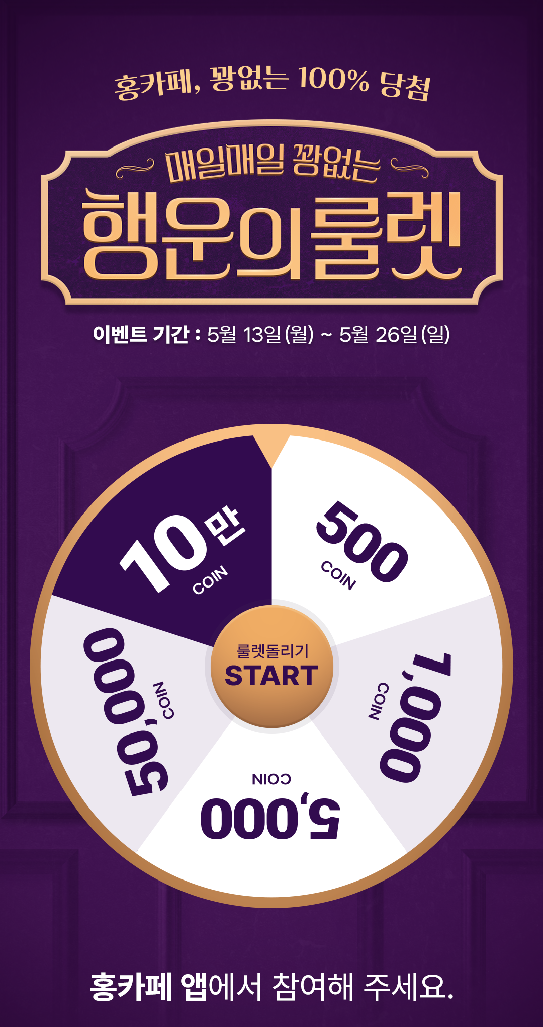 홍카페, 꽝없는 100% 당첨
                    / 매일매일 꽝없는 행운의 룰렛
                    / 이벤트 기간 : 5월 13일(월) ~ 5월 26일(일)
                    / 홍카페 앱에서 참여해 주세요.