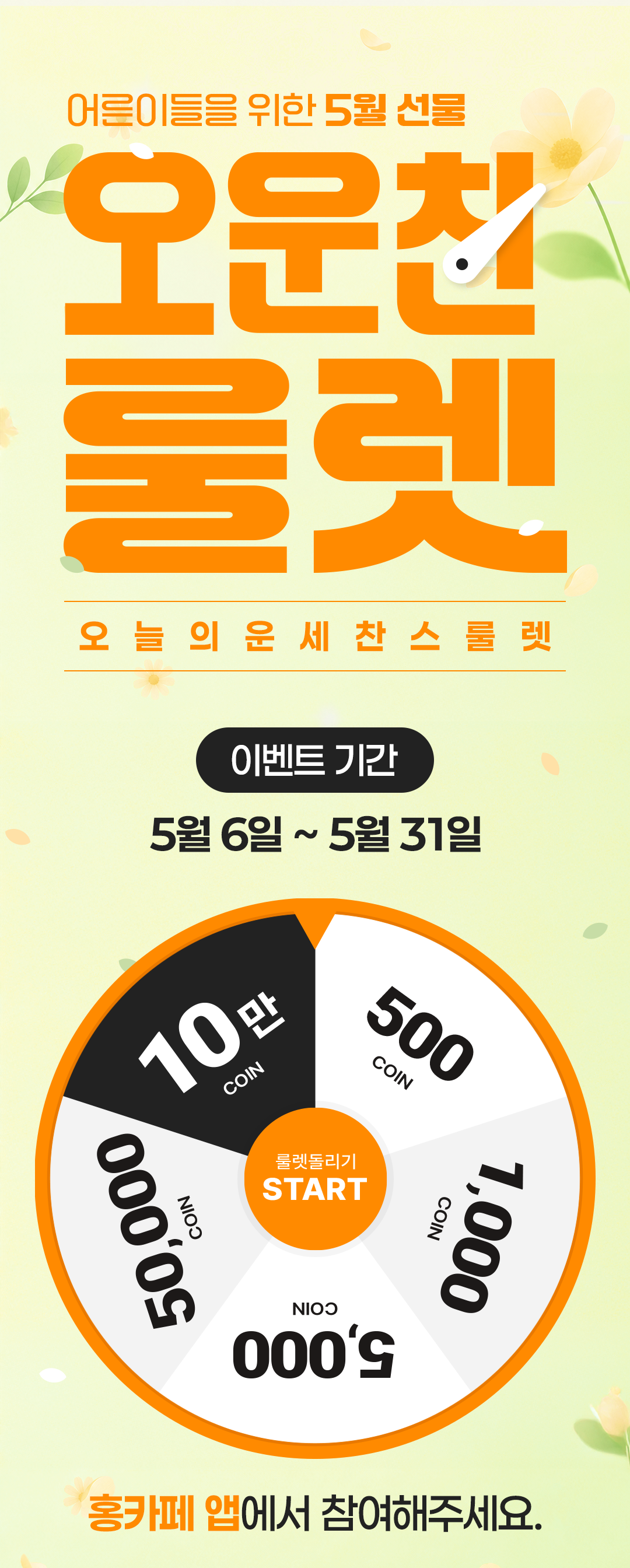 어른이들을 위한 5월 선물
            / 오운찬 룰렛
            / 오늘의 운세 찬스 룰렛
            / 이벤트 기간
            / 5월 6일 ~ 5월 31일
            / 홍카페 앱에서 참여해주세요.